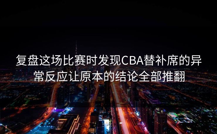 复盘这场比赛时发现CBA替补席的异常反应让原本的结论全部推翻