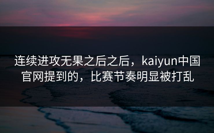 连续进攻无果之后之后，kaiyun中国官网提到的，比赛节奏明显被打乱