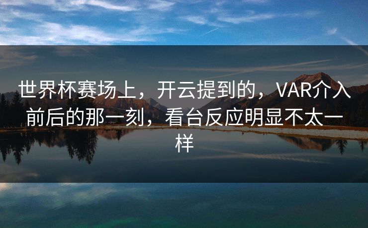 世界杯赛场上，开云提到的，VAR介入前后的那一刻，看台反应明显不太一样