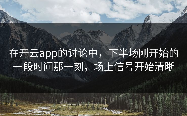 在开云app的讨论中，下半场刚开始的一段时间那一刻，场上信号开始清晰