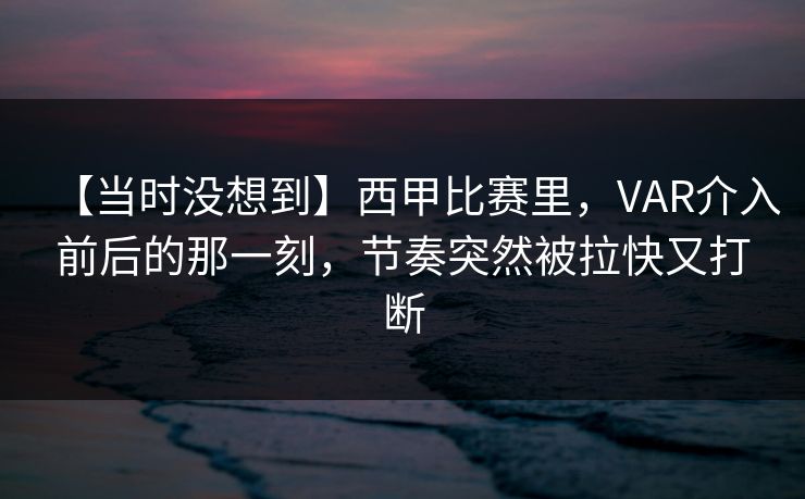 【当时没想到】西甲比赛里，VAR介入前后的那一刻，节奏突然被拉快又打断