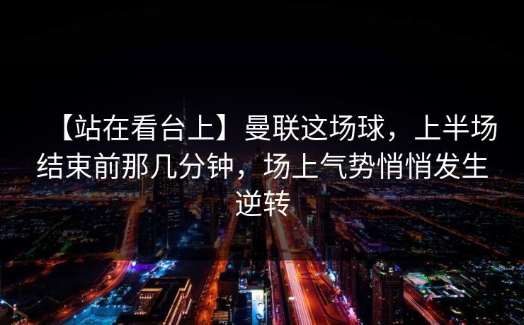 【站在看台上】曼联这场球，上半场结束前那几分钟，场上气势悄悄发生逆转