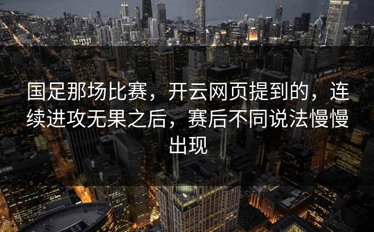 国足那场比赛，开云网页提到的，连续进攻无果之后，赛后不同说法慢慢出现