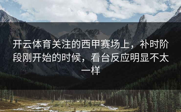 开云体育关注的西甲赛场上，补时阶段刚开始的时候，看台反应明显不太一样