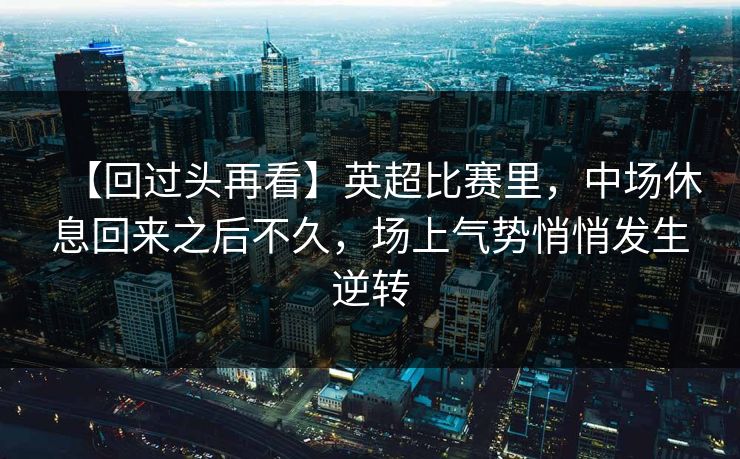 【回过头再看】英超比赛里，中场休息回来之后不久，场上气势悄悄发生逆转