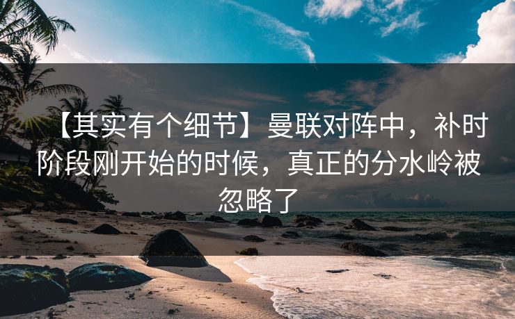 【其实有个细节】曼联对阵中，补时阶段刚开始的时候，真正的分水岭被忽略了