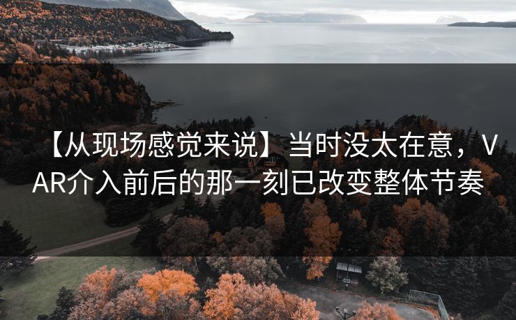 【从现场感觉来说】当时没太在意，VAR介入前后的那一刻已改变整体节奏