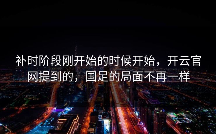 补时阶段刚开始的时候开始，开云官网提到的，国足的局面不再一样