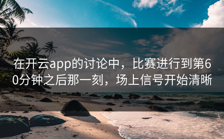 在开云app的讨论中，比赛进行到第60分钟之后那一刻，场上信号开始清晰