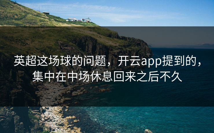 英超这场球的问题，开云app提到的，集中在中场休息回来之后不久