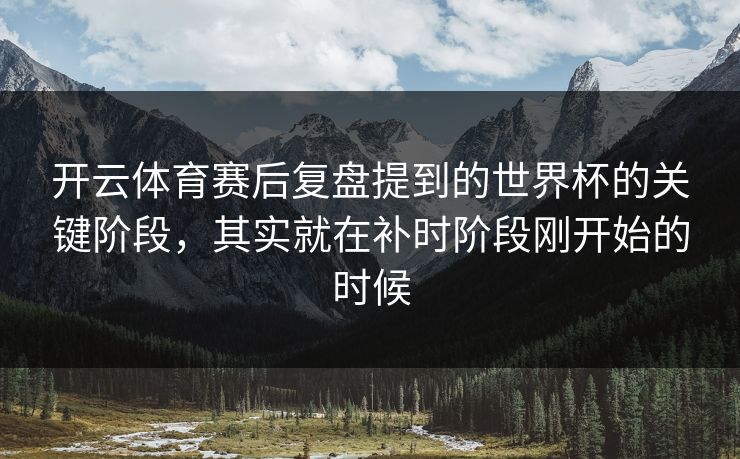 开云体育赛后复盘提到的世界杯的关键阶段，其实就在补时阶段刚开始的时候