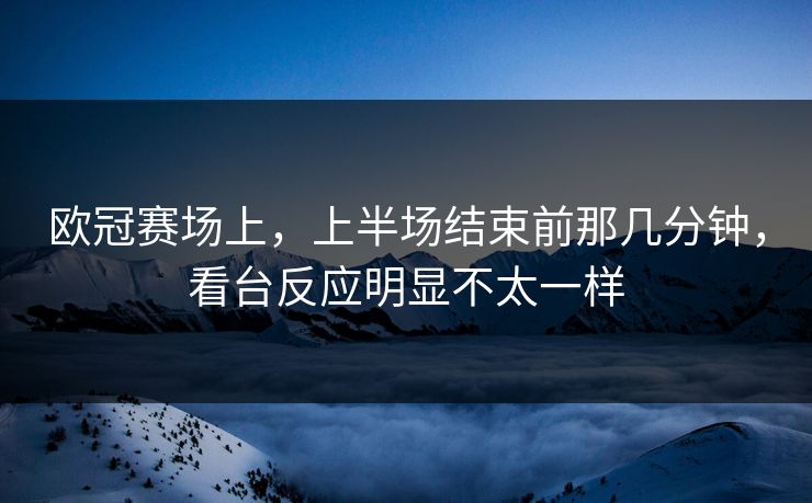 欧冠赛场上，上半场结束前那几分钟，看台反应明显不太一样