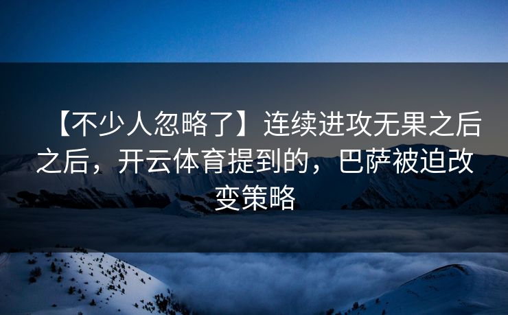 【不少人忽略了】连续进攻无果之后之后，开云体育提到的，巴萨被迫改变策略