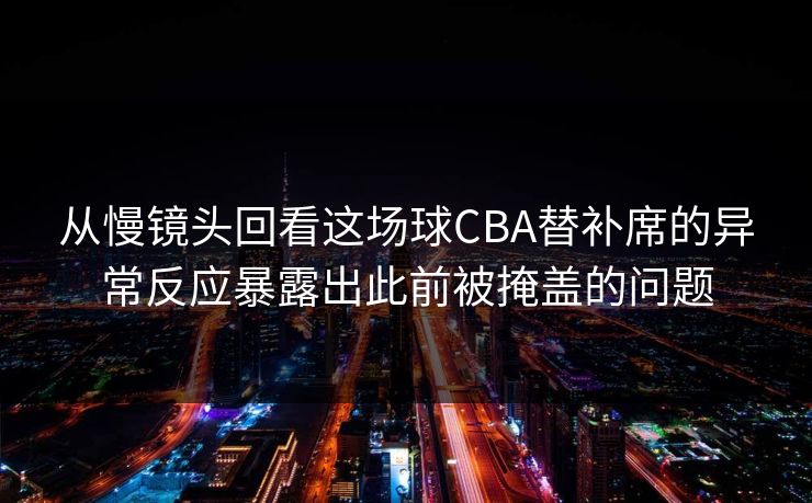从慢镜头回看这场球CBA替补席的异常反应暴露出此前被掩盖的问题
