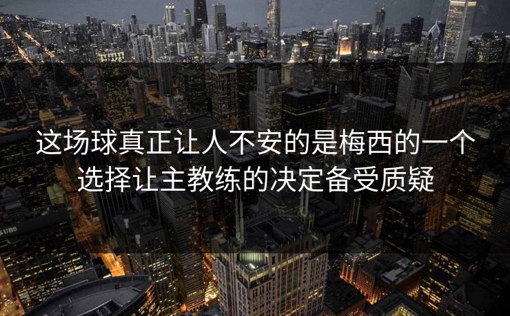 这场球真正让人不安的是梅西的一个选择让主教练的决定备受质疑