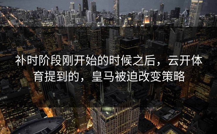 补时阶段刚开始的时候之后，云开体育提到的，皇马被迫改变策略