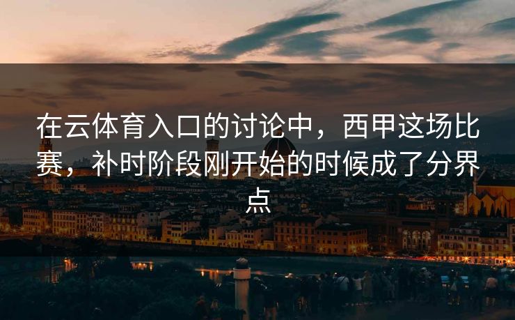 在云体育入口的讨论中，西甲这场比赛，补时阶段刚开始的时候成了分界点