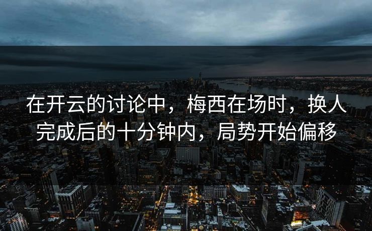 在开云的讨论中，梅西在场时，换人完成后的十分钟内，局势开始偏移