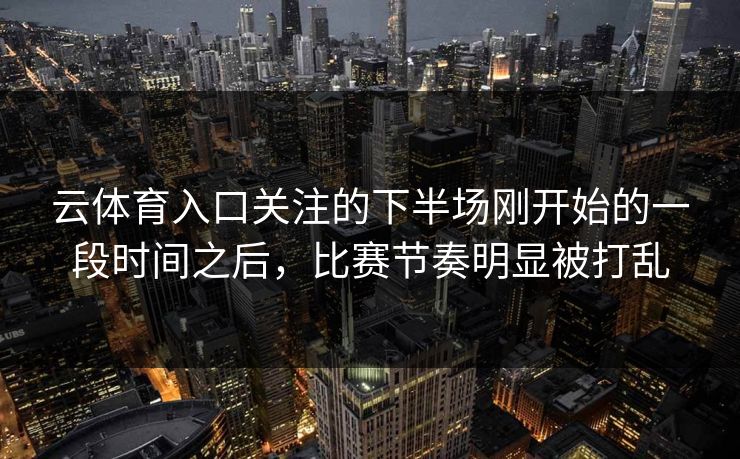云体育入口关注的下半场刚开始的一段时间之后，比赛节奏明显被打乱