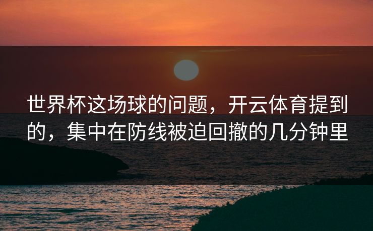 世界杯这场球的问题，开云体育提到的，集中在防线被迫回撤的几分钟里