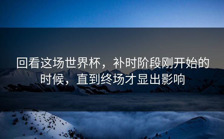 回看这场世界杯,补时阶段刚开始的时候,直到终场才显出影响 回看这场世界杯,补时阶段刚开始的时候,直到终场才显出影响