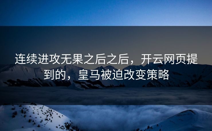 连续进攻无果之后之后,开云网页提到的,皇马被迫改变策略 连续进攻无果之后之后,开云网页提到的,皇马被迫改变策略