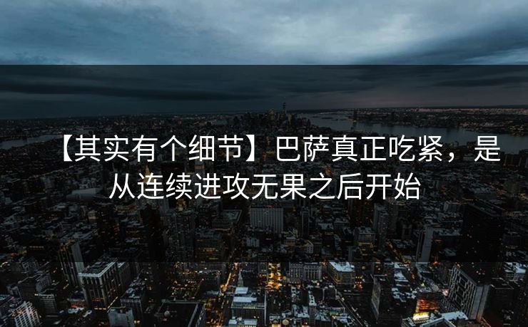 【其实有个细节】巴萨真正吃紧，是从连续进攻无果之后开始