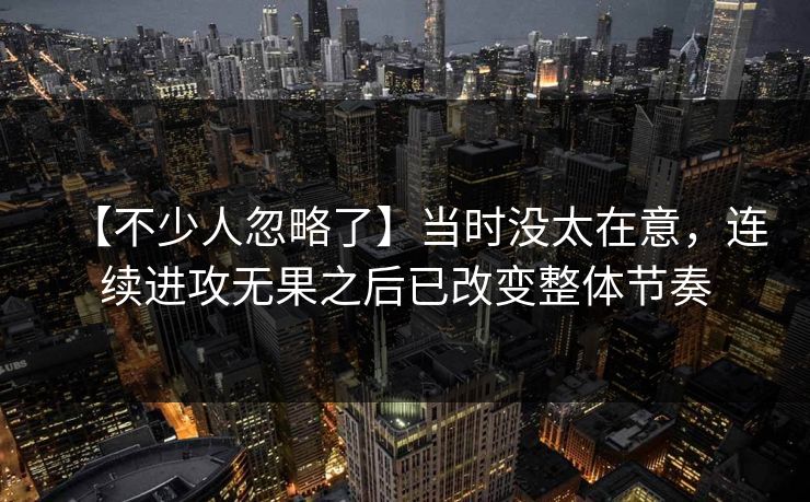 【不少人忽略了】当时没太在意,连续进攻无果之后已改变整体节奏