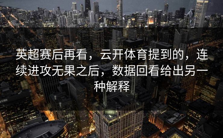 英超赛后再看,云开体育提到的,连续进攻无果之后,数据回看给出另一种解释