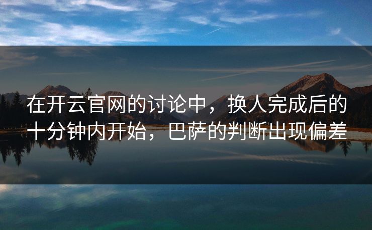 在开云官网的讨论中,换人完成后的十分钟内开始,巴萨的判断出现偏差