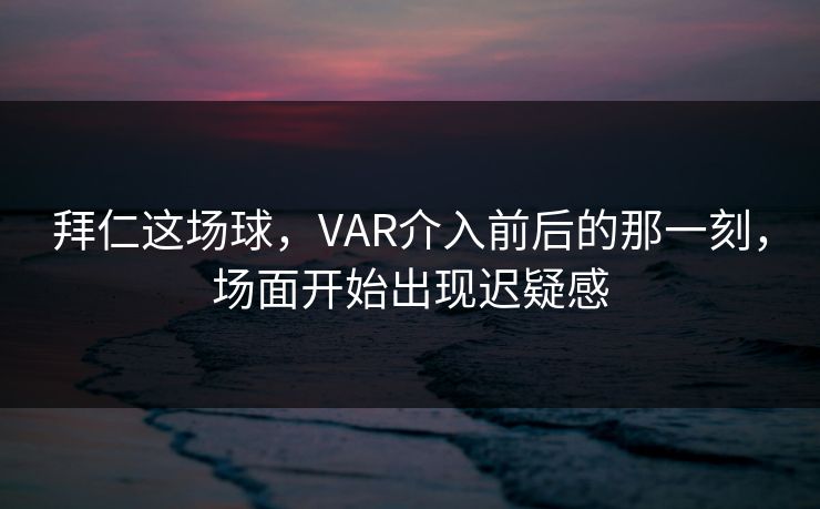 拜仁这场球，VAR介入前后的那一刻，场面开始出现迟疑感