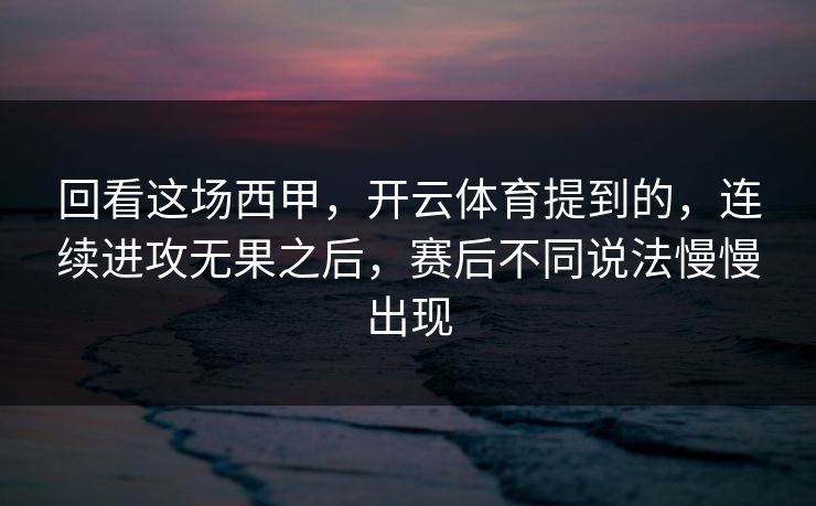 回看这场西甲，开云体育提到的，连续进攻无果之后，赛后不同说法慢慢出现