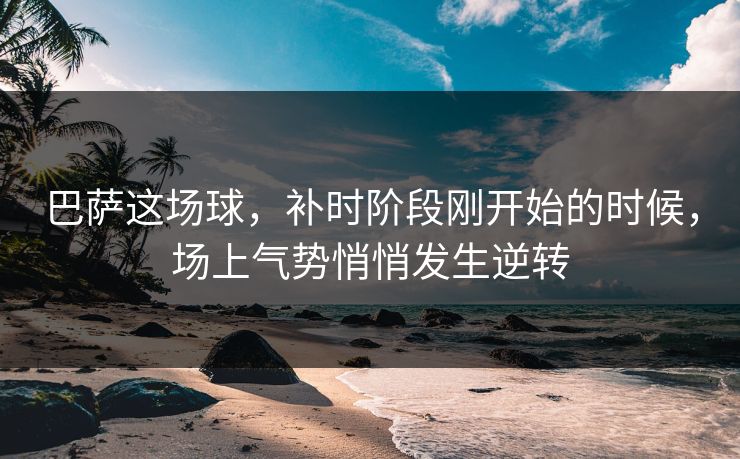 巴萨这场球,补时阶段刚开始的时候,场上气势悄悄发生逆转