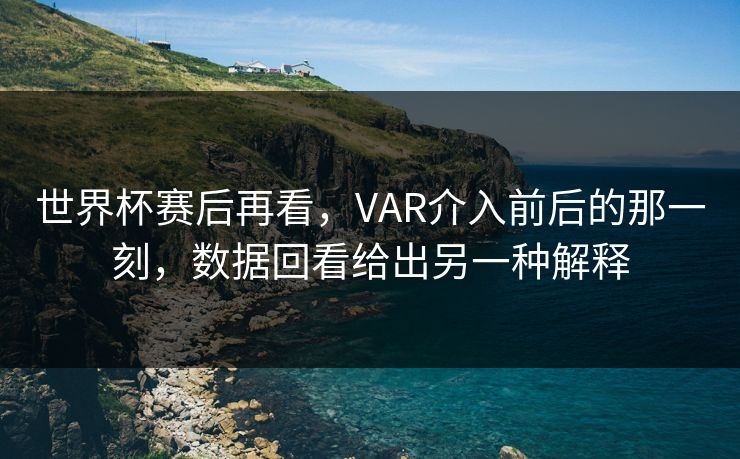 世界杯赛后再看，VAR介入前后的那一刻，数据回看给出另一种解释
