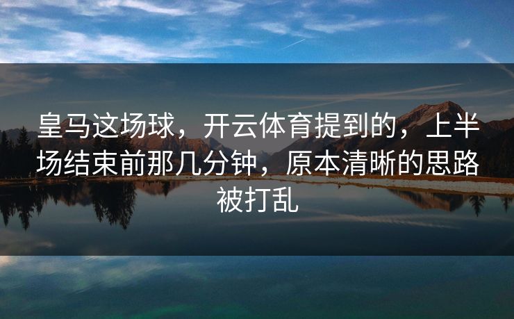 皇马这场球，开云体育提到的，上半场结束前那几分钟，原本清晰的思路被打乱