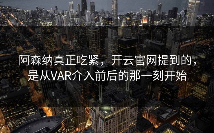 阿森纳真正吃紧，开云官网提到的，是从VAR介入前后的那一刻开始