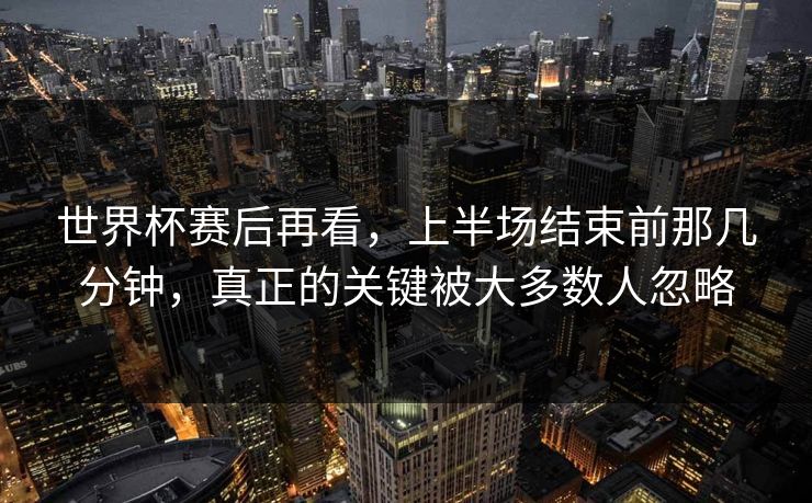 世界杯赛后再看，上半场结束前那几分钟，真正的关键被大多数人忽略