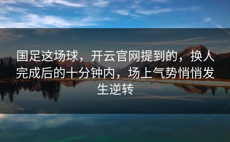 国足这场球，开云官网提到的，换人完成后的十分钟内，场上气势悄悄发生逆转