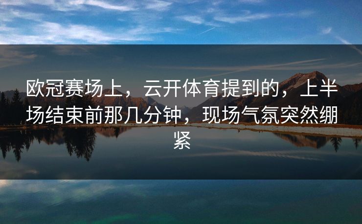 欧冠赛场上,云开体育提到的,上半场结束前那几分钟,现场气氛突然绷紧