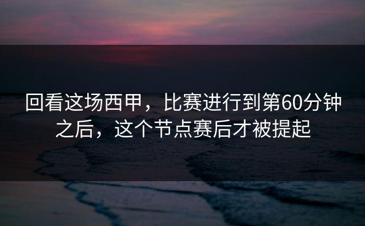 回看这场西甲，比赛进行到第60分钟之后，这个节点赛后才被提起