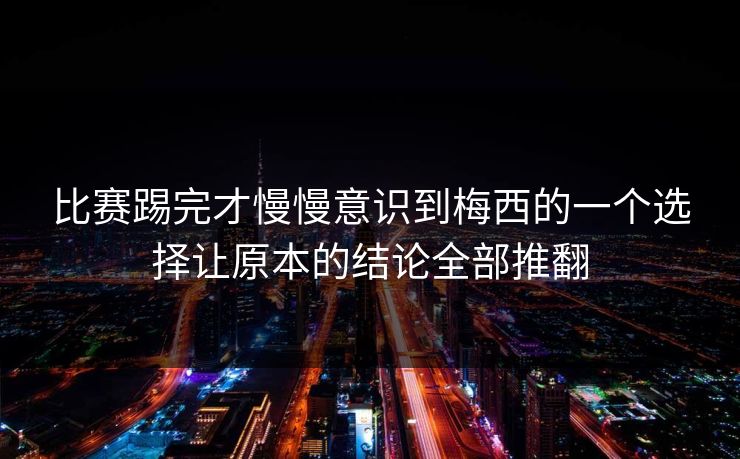 比赛踢完才慢慢意识到梅西的一个选择让原本的结论全部推翻