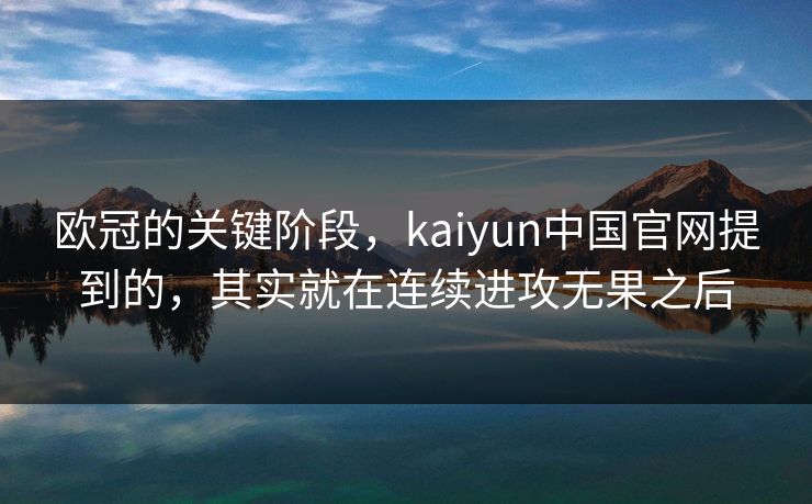 欧冠的关键阶段，kaiyun中国官网提到的，其实就在连续进攻无果之后