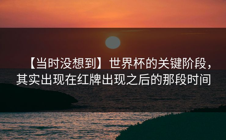 【当时没想到】世界杯的关键阶段，其实出现在红牌出现之后的那段时间