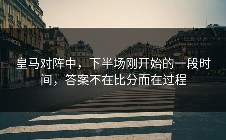 皇马对阵中，下半场刚开始的一段时间，答案不在比分而在过程