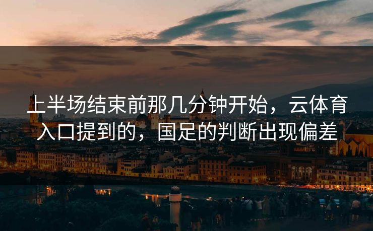 上半场结束前那几分钟开始，云体育入口提到的，国足的判断出现偏差