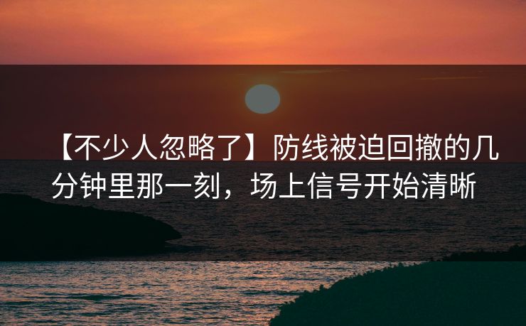 【不少人忽略了】防线被迫回撤的几分钟里那一刻,场上信号开始清晰