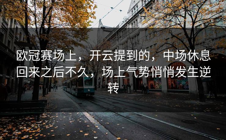 欧冠赛场上，开云提到的，中场休息回来之后不久，场上气势悄悄发生逆转