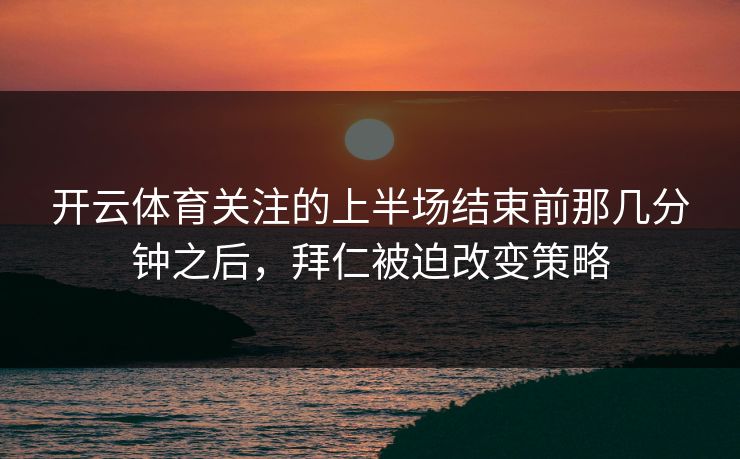 开云体育关注的上半场结束前那几分钟之后，拜仁被迫改变策略