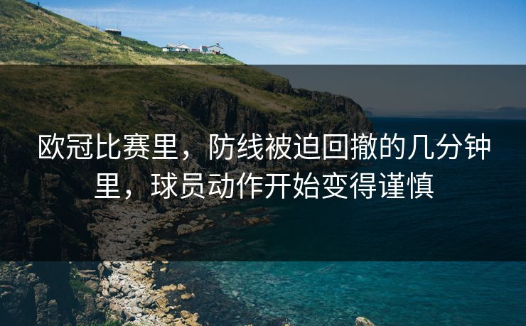 欧冠比赛里，防线被迫回撤的几分钟里，球员动作开始变得谨慎