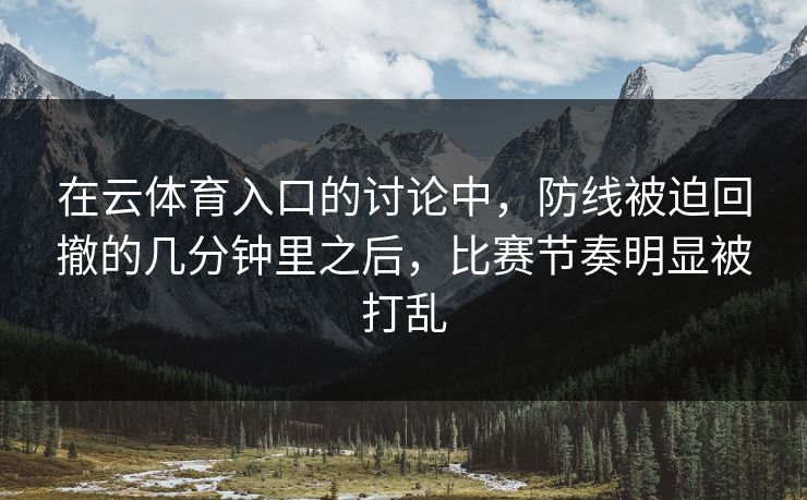 在云体育入口的讨论中，防线被迫回撤的几分钟里之后，比赛节奏明显被打乱
